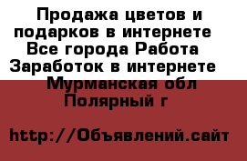 Продажа цветов и подарков в интернете - Все города Работа » Заработок в интернете   . Мурманская обл.,Полярный г.